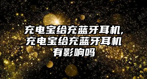 充电宝给充蓝牙耳机,充电宝给充蓝牙耳机有影响吗